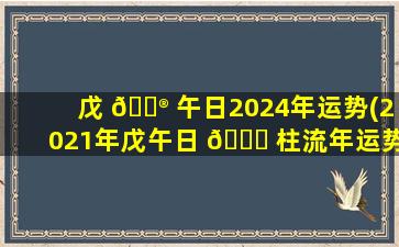 戊 💮 午日2024年运势(2021年戊午日 🐕 柱流年运势)